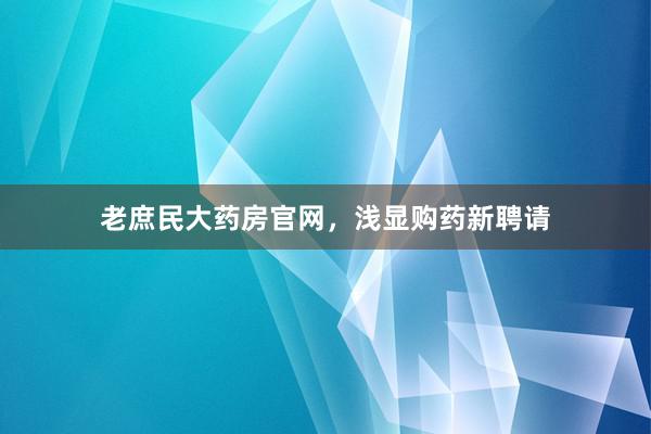 老庶民大药房官网，浅显购药新聘请